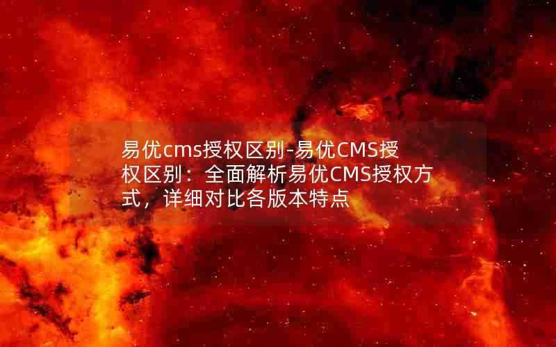 易优cms授权区别-易优CMS授权区别：全面解析易优CMS授权方式，详细对比各版本特点