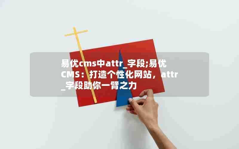 易优cms中attr_字段;易优CMS：打造个性化网站，attr_字段助你一臂之力