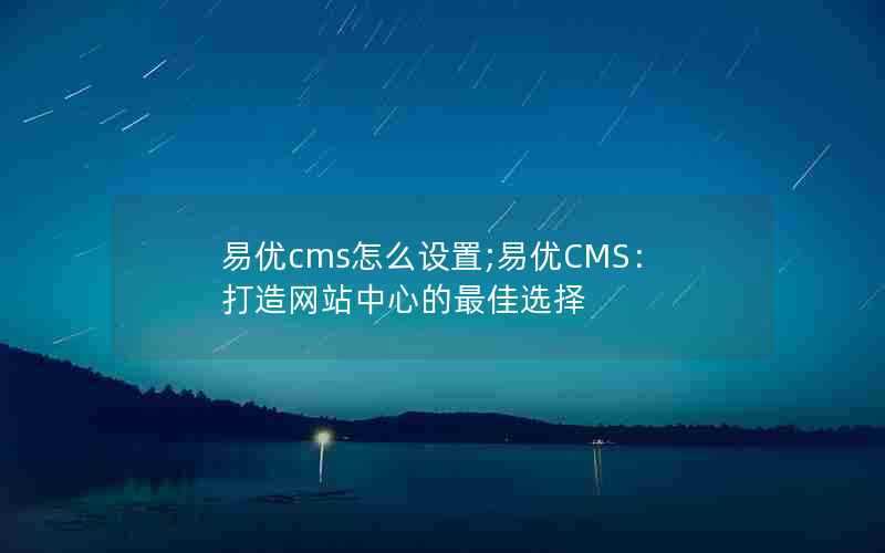 易优cms怎么设置;易优CMS：打造网站中心的最佳选择