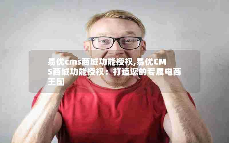 易优cms商城功能授权,易优CMS商城功能授权：打造您的专属电商王国