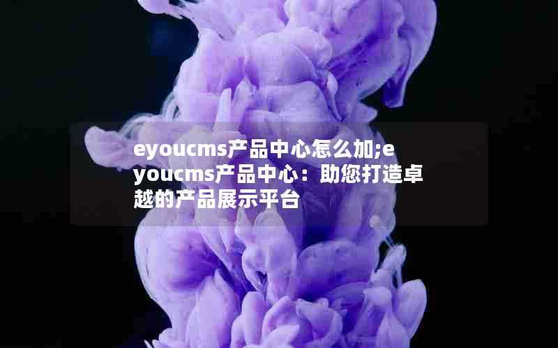 eyoucms产品中心怎么加;eyoucms产品中心：助您打造卓越的产品展示平台