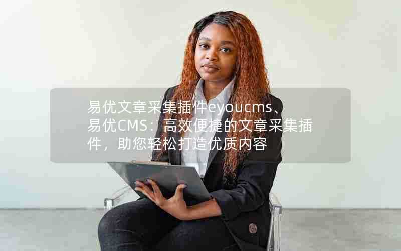 易优文章采集插件eyoucms、易优CMS：高效便捷的文章采集插件，助您轻松打造优质内容