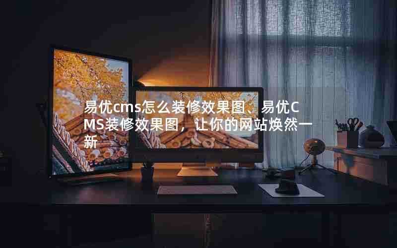 易优cms怎么装修效果图、易优CMS装修效果图，让你的网站焕然一新