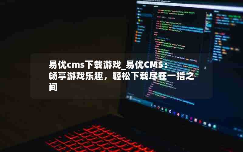 易优cms下载游戏_易优CMS：畅享游戏乐趣，轻松下载尽在一指之间