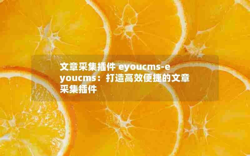 文章采集插件eyoucms-eyoucms：打造高效便捷的文章采集插件