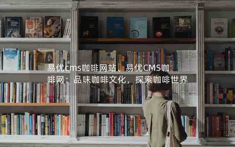 易优cms咖啡网站、易优CMS咖啡网：品味咖啡文化，探索咖啡世界