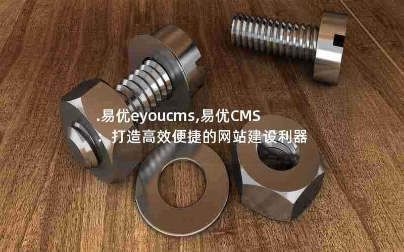 .易优eyoucms,易优CMS：打造高效便捷的网站建设利器