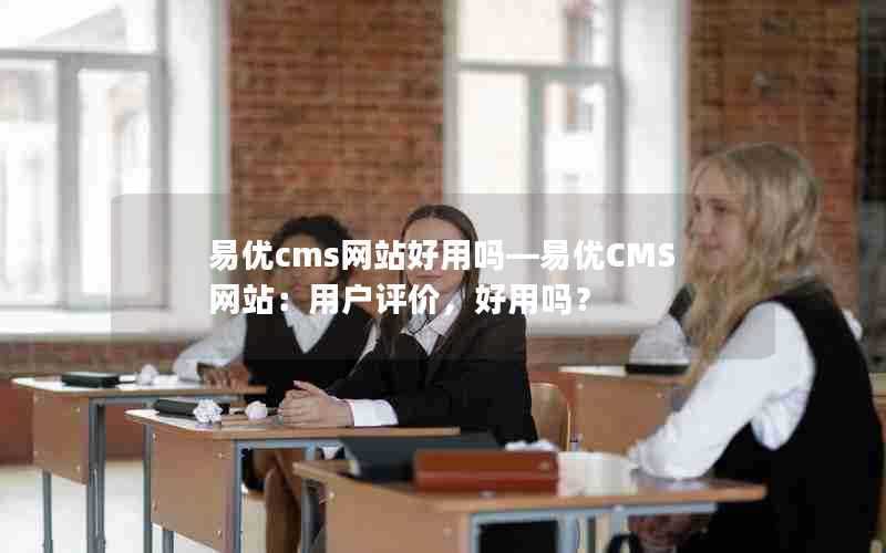 易优cms网站好用吗—易优CMS网站：用户评价，好用吗？