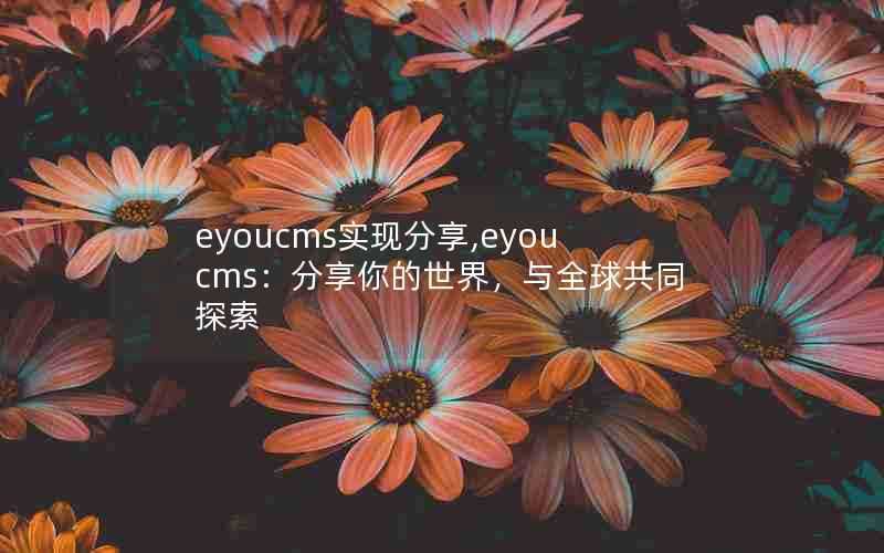 eyoucms实现分享,eyoucms：分享你的世界，与全球共同探索