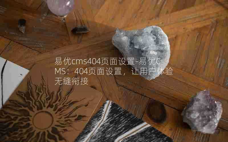 易优cms404页面设置-易优CMS：404页面设置，让用户体验无缝衔接