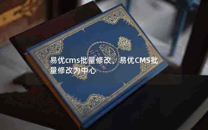 易优cms批量修改、易优CMS批量修改为中心