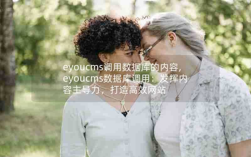 eyoucms调用数据库的内容,eyoucms数据库调用：发挥内容主导力，打造高效网站