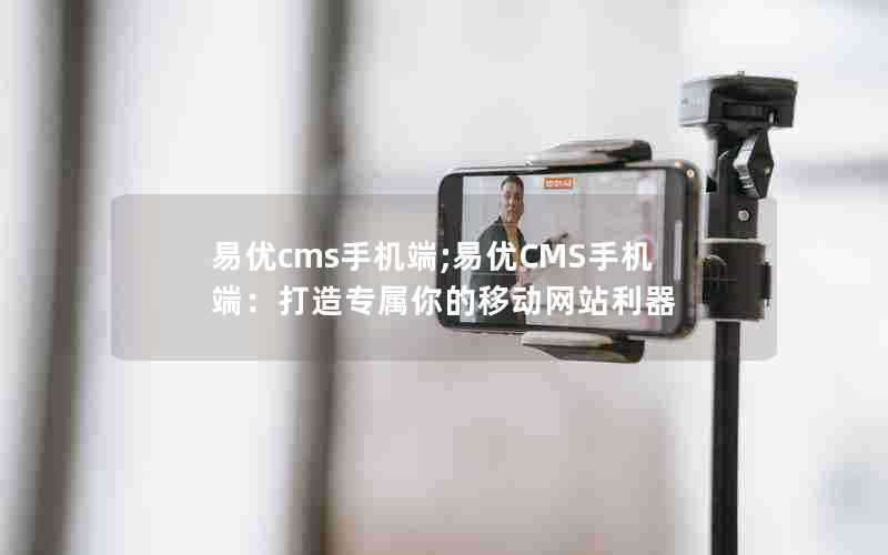 易优cms手机端;易优CMS手机端：打造专属你的移动网站利器