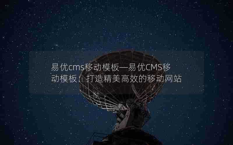 易优cms移动模板—易优CMS移动模板：打造精美高效的移动网站