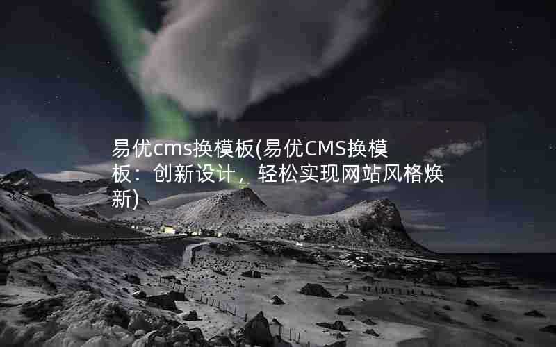 易优cms换模板(易优CMS换模板：创新设计，轻松实现网站风格焕新)