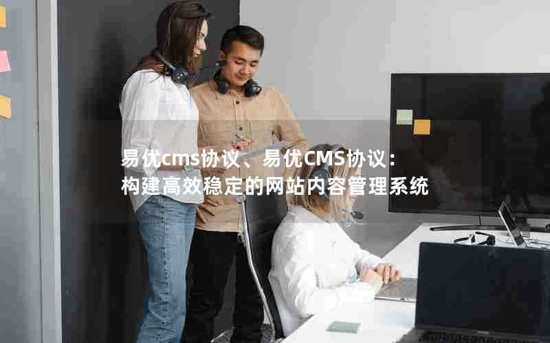 易优cms协议、易优CMS协议：构建高效稳定的网站内容管理系统