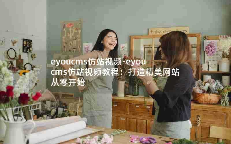 eyoucms仿站视频-eyoucms仿站视频教程：打造精美网站从零开始