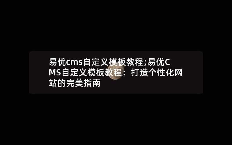 易优cms自定义模板教程;易优CMS自定义模板教程：打造个性化网站的完美指南