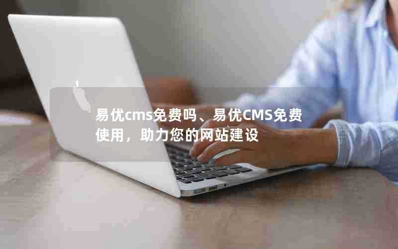 易优cms免费吗、易优CMS免费使用，助力您的网站建设