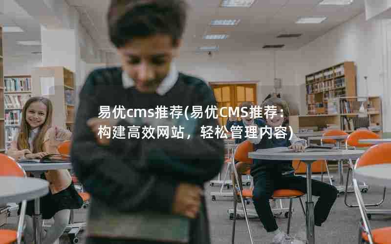 易优cms推荐(易优CMS推荐：构建高效网站，轻松管理内容)