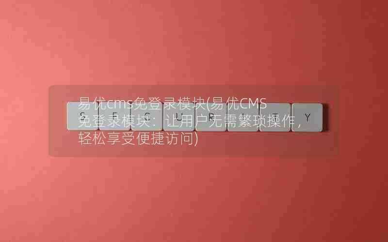 易优cms免登录模块(易优CMS免登录模块：让用户无需繁琐操作，轻松享受便捷访问)