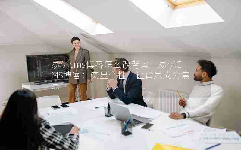 易优cms博客怎么改背景—易优CMS博客：突显个性，让背景成为焦点