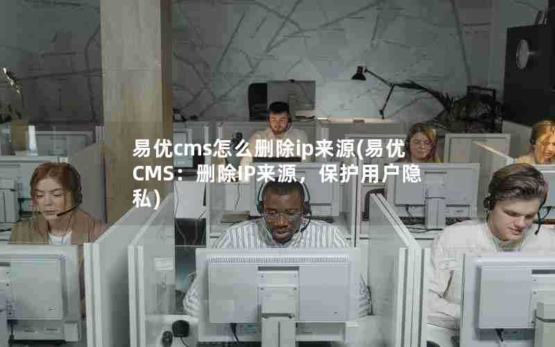 易优cms怎么删除ip来源(易优CMS：删除IP来源，保护用户隐私)