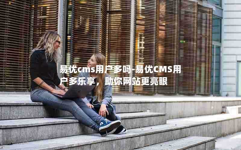 易优cms用户多吗-易优CMS用户多乐享，助你网站更亮眼