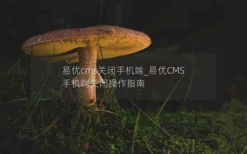 易优cms关闭手机端_易优CMS手机端关闭操作指南