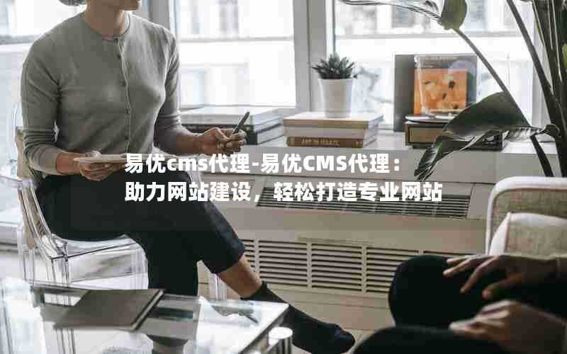 易优cms代理-易优CMS代理：助力网站建设，轻松打造专业网站