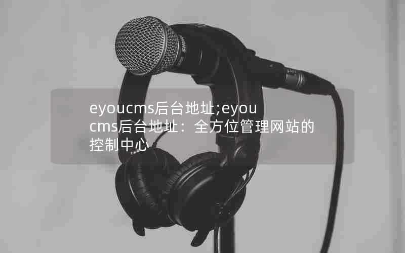 eyoucms后台地址;eyoucms后台地址：全方位管理网站的控制中心