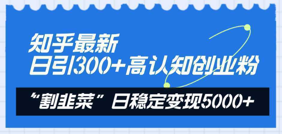 知乎最新日引300+高认知创业粉，“割韭菜”日稳定变现5000+