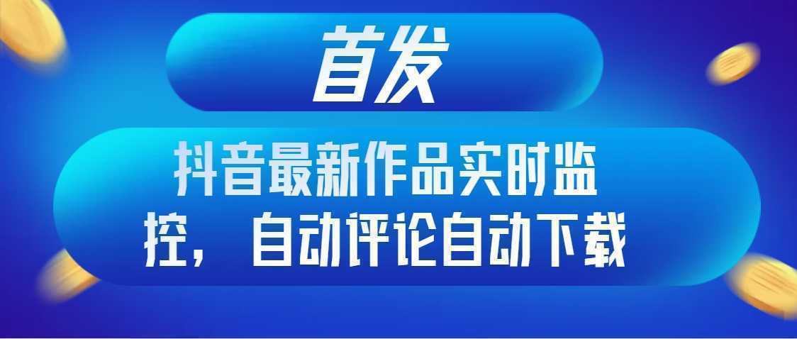 首发抖音最新作品实时监控，自动评论自动下载