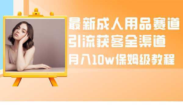 最新成人用品赛道引流获客全渠道，月入10w保姆级教程