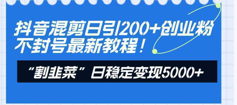 抖音混剪日引200+创业粉不封号最新教程！“割韭菜”日稳定变现5000+！