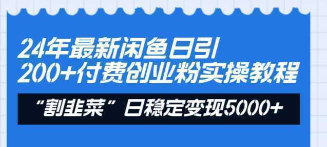 24年最新闲鱼日引200+付费创业粉，割韭菜每天5000+收益实操教程！