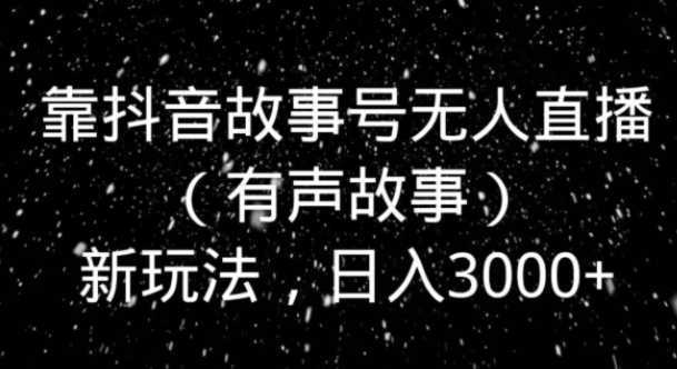 靠抖音故事号无人直播（有声故事）新玩法，日入3000+