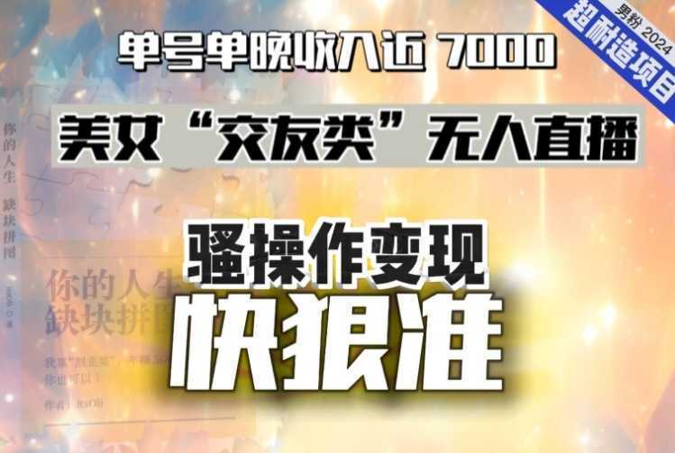 美女“交友类”无人直播，变现快、狠、准，单号单晚收入近7000。2024，超耐造“男粉”变现项目