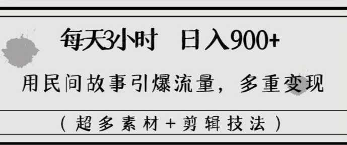 每天三小时日入900+，用民间故事引爆流量，多重变现（超多素材+剪辑技法）