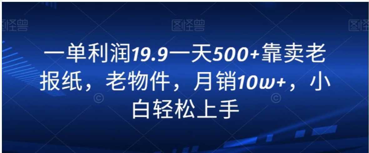 一单利润19.9一天500+靠卖老报纸，老物件，月销10w+，小白轻松上手