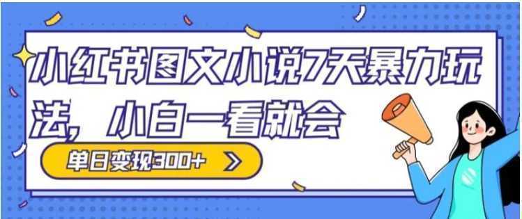 小红书图文小说7天暴力玩法，小白一看就会，单日变现300+