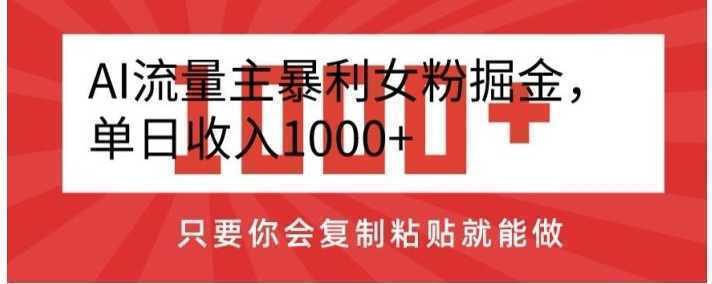 AI流量主暴利女粉掘金，单日收入1000+，只要你会复制粘贴就能做