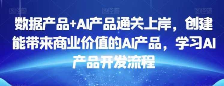 数据产品+AI产品通关上岸，创建能带来商业价值的AI产品，学习AI产品开发流程