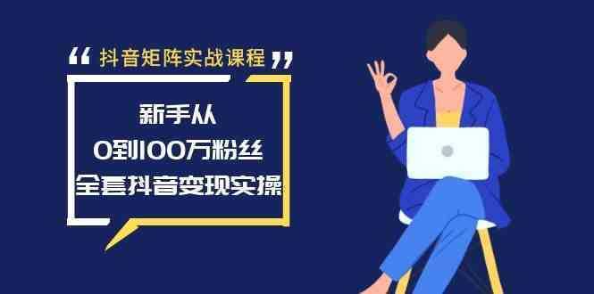 抖音矩阵实战课程：新手从0到100万粉丝，全套抖音变现实操