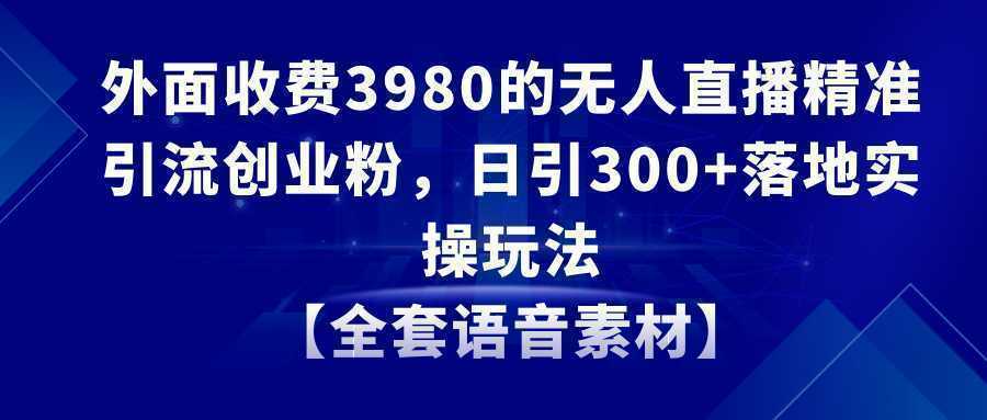 无人直播精准引流创业粉，日引300+落地实操玩法【全套语音素材】