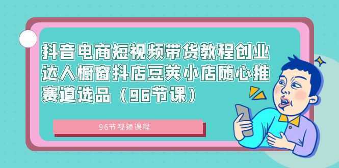 抖音电商短视频带货教程创业达人橱窗抖店豆荚小店随心推赛道选品