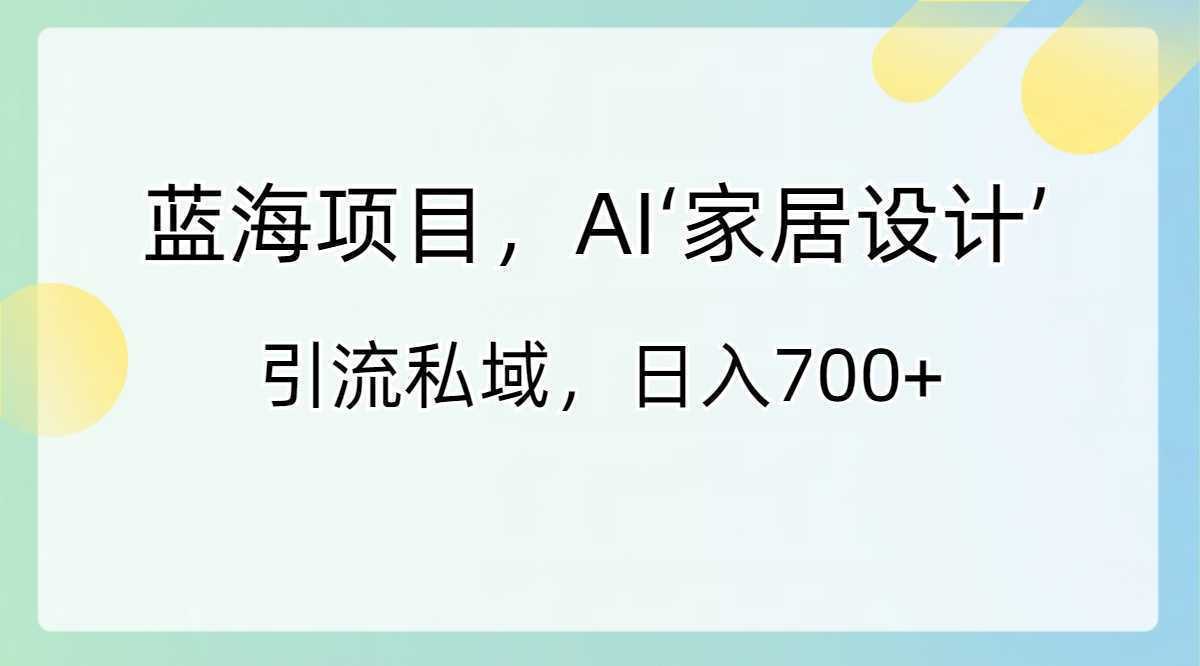 蓝海项目，AI‘家居设计’ 引流私域，日入700+