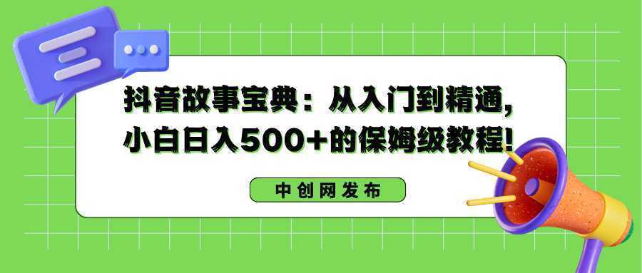 抖音故事宝典：从入门到精通，小白日入500+的保姆级教程！