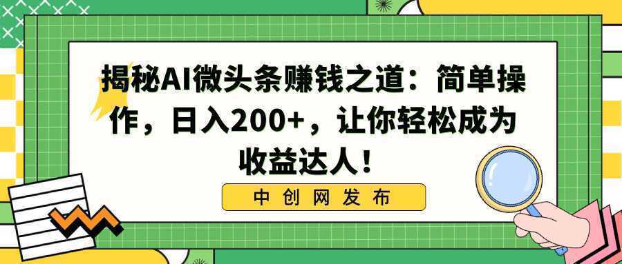 揭秘AI微头条赚钱之道：简单操作，日入200+，让你轻松成为收益达人！