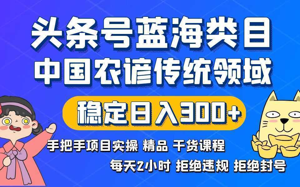 头条号蓝海类目传统和农谚领域实操精品课程拒绝违规封号稳定日入300+